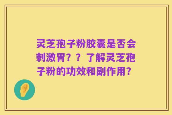 灵芝孢子粉胶囊是否会刺激胃？？了解灵芝孢子粉的功效和副作用？