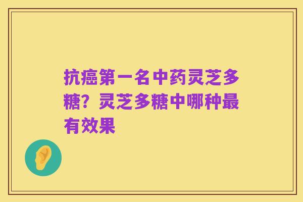 抗癌第一名中药灵芝多糖?灵芝多糖中哪种最有效果