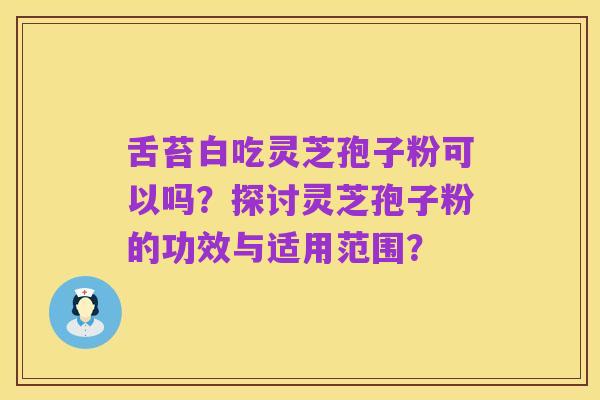 舌苔白吃灵芝孢子粉可以吗？探讨灵芝孢子粉的功效与适用范围？