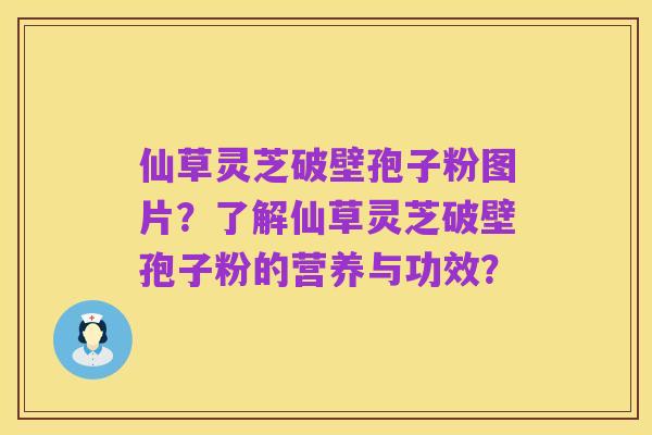 仙草灵芝破壁孢子粉图片?了解仙草灵芝破壁孢子粉的营养与功效?