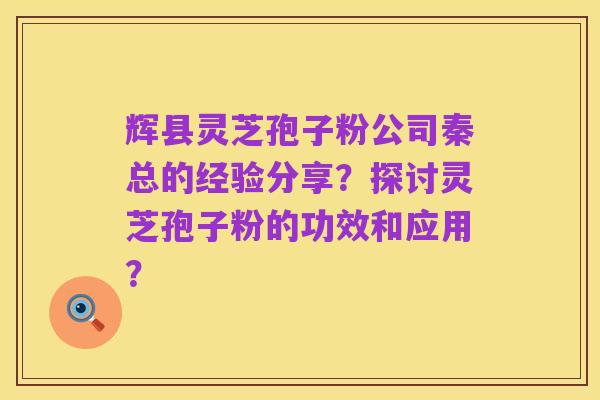 辉县灵芝孢子粉公司秦总的经验分享?探讨灵芝孢子粉的功效和应用?