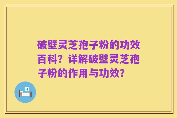 破壁灵芝孢子粉的功效百科?详解破壁灵芝孢子粉的作用与功效?