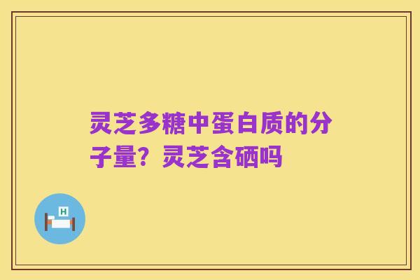 灵芝多糖中蛋白质的分子量？灵芝含硒吗