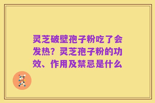 灵芝破壁孢子粉吃了会发热?灵芝孢子粉的功效、作用及禁忌是什么