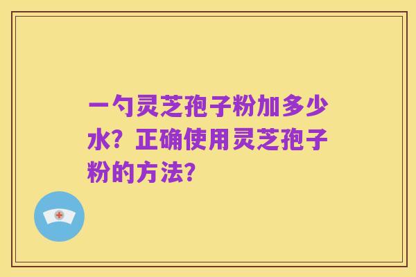 一勺灵芝孢子粉加多少水?正确使用灵芝孢子粉的方法?