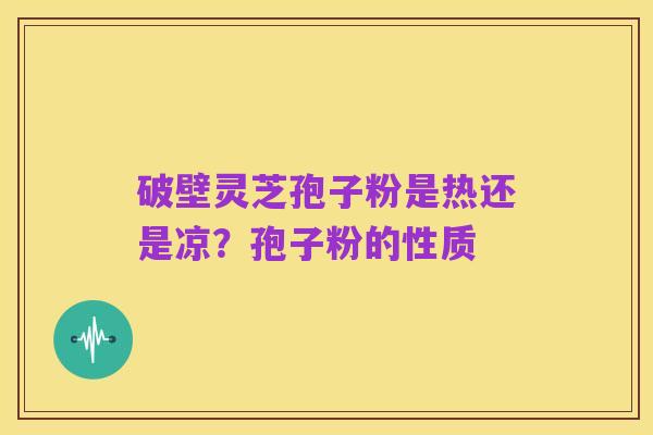 破壁灵芝孢子粉是热还是凉?孢子粉的性质