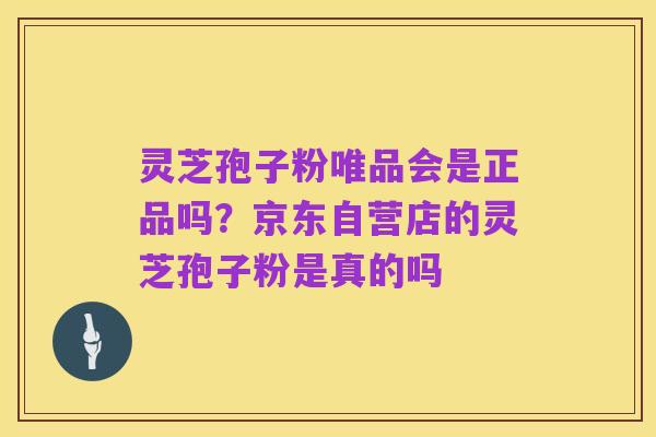 灵芝孢子粉唯品会是正品吗?京东自营店的灵芝孢子粉是真的吗