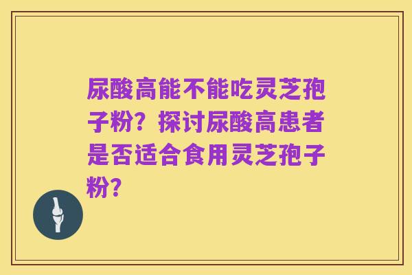 尿酸高能不能吃灵芝孢子粉？探讨尿酸高患者是否适合食用灵芝孢子粉？