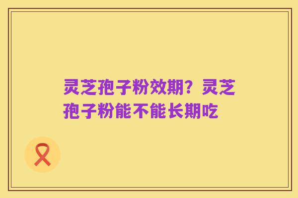 灵芝孢子粉效期?灵芝孢子粉能不能长期吃