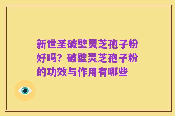 新世圣破壁灵芝孢子粉好吗？破壁灵芝孢子粉的功效与作用有哪些