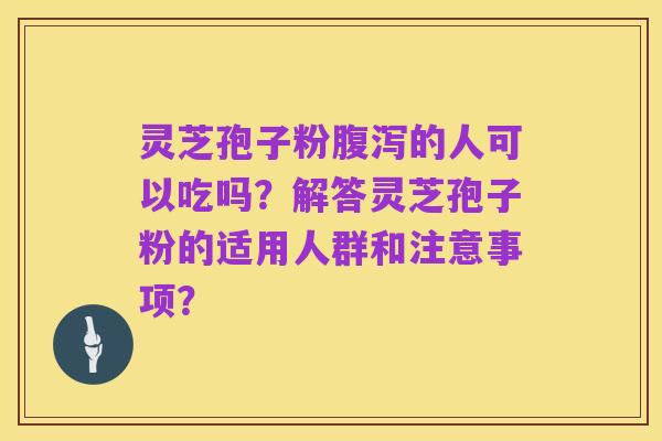 灵芝孢子粉腹泻的人可以吃吗？解答灵芝孢子粉的适用人群和注意事项？