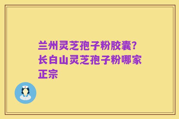 兰州灵芝孢子粉胶囊？长白山灵芝孢子粉哪家正宗