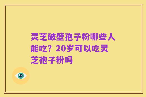 灵芝破壁孢子粉哪些人能吃？20岁可以吃灵芝孢子粉吗