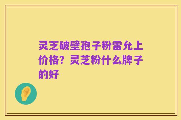 灵芝破壁孢子粉雷允上价格?灵芝粉什么牌子的好