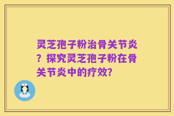灵芝孢子粉治骨关节炎?探究灵芝孢子粉在骨关节炎中的疗效?