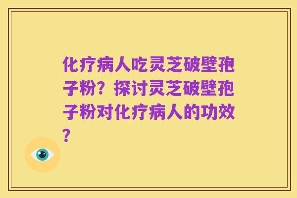 化疗病人吃灵芝破壁孢子粉?探讨灵芝破壁孢子粉对化疗病人的功效?