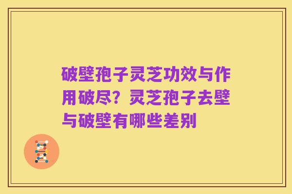 破壁孢子灵芝功效与作用破尽？灵芝孢子去壁与破壁有哪些差别