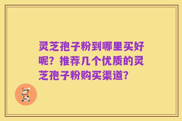 灵芝孢子粉到哪里买好呢?推荐几个优质的灵芝孢子粉购买渠道?