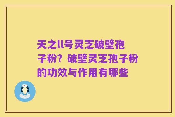 天之ll号灵芝破壁孢子粉？破壁灵芝孢子粉的功效与作用有哪些
