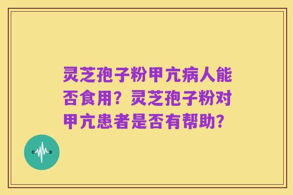 灵芝孢子粉甲亢病人能否食用？灵芝孢子粉对甲亢患者是否有帮助？