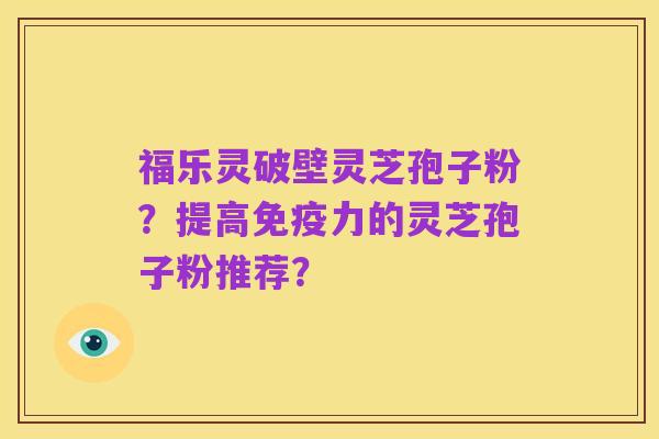 福乐灵破壁灵芝孢子粉？提高免疫力的灵芝孢子粉推荐？