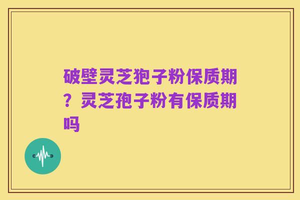 破壁灵芝狍子粉保质期？灵芝孢子粉有保质期吗