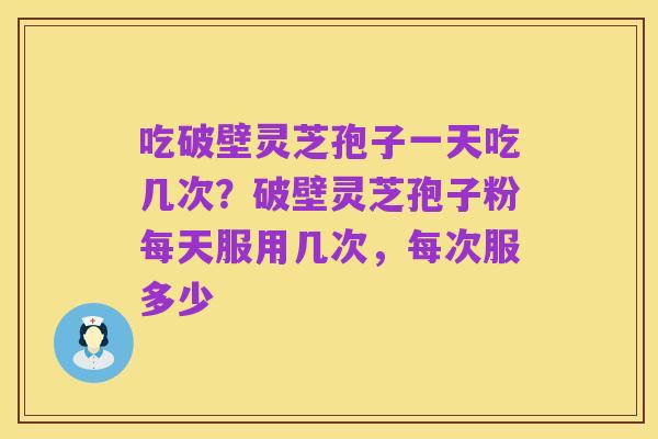 吃破壁灵芝孢子一天吃几次?破壁灵芝孢子粉每天服用几次,每次服多少