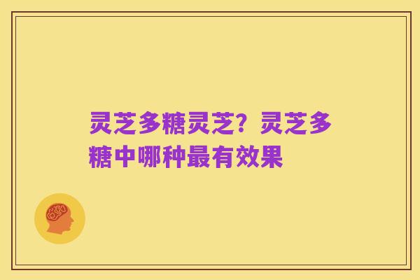 灵芝多糖灵芝?灵芝多糖中哪种最有效果