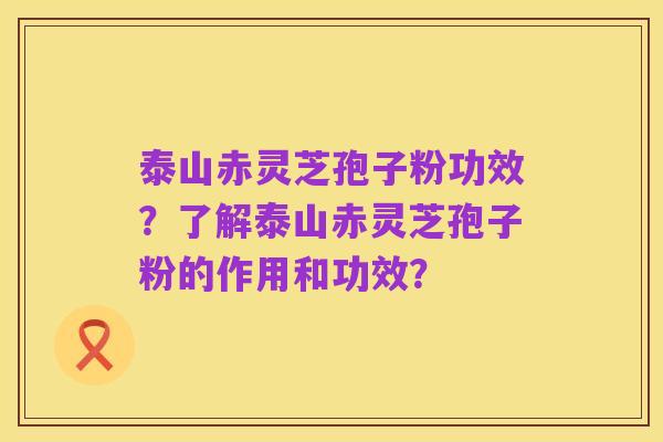 泰山赤灵芝孢子粉功效？了解泰山赤灵芝孢子粉的作用和功效？