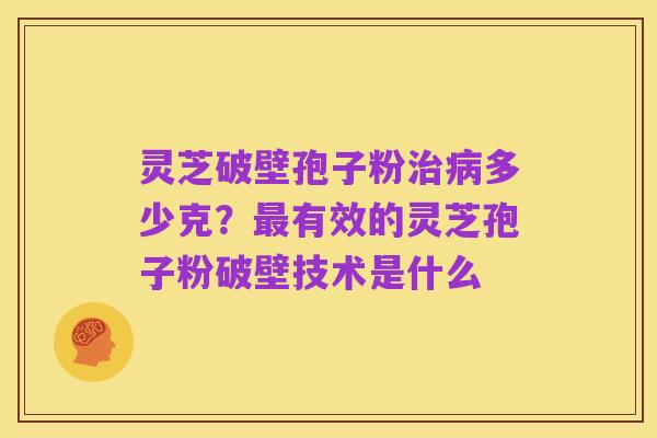 灵芝破壁孢子粉治病多少克？最有效的灵芝孢子粉破壁技术是什么