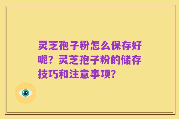 灵芝孢子粉怎么保存好呢?灵芝孢子粉的储存技巧和注意事项?