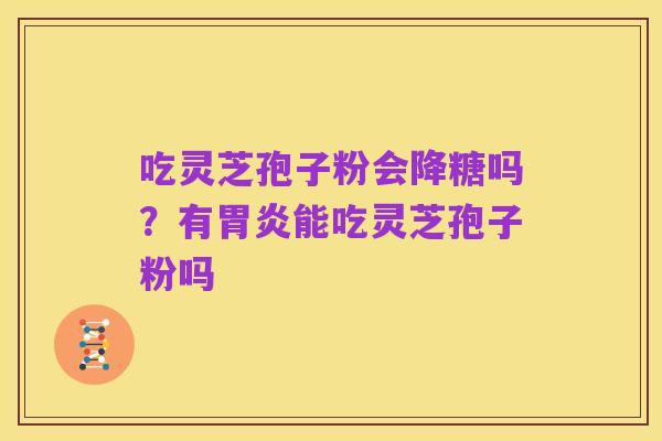 吃灵芝孢子粉会降糖吗?有胃炎能吃灵芝孢子粉吗