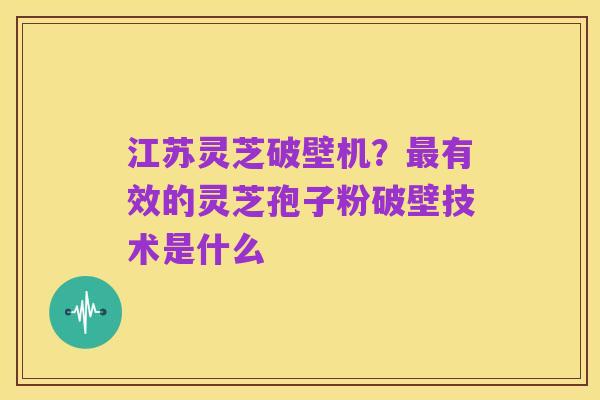 江苏灵芝破壁机?最有效的灵芝孢子粉破壁技术是什么