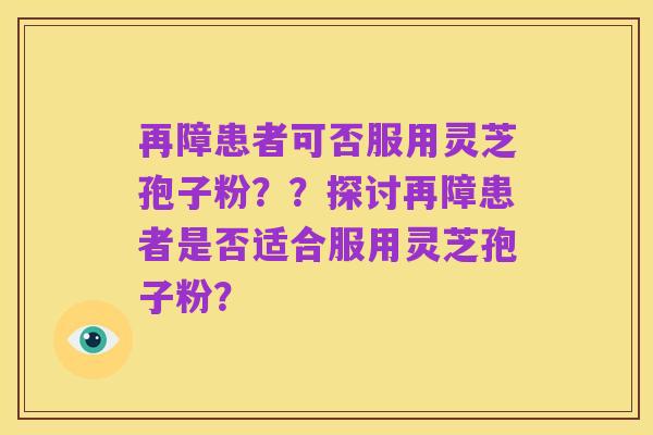 再障患者可否服用灵芝孢子粉？？探讨再障患者是否适合服用灵芝孢子粉？