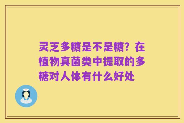 灵芝多糖是不是糖？在植物真菌类中提取的多糖对人体有什么好处