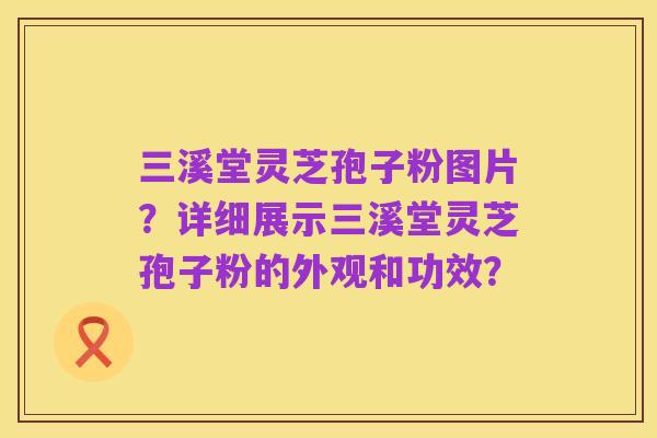 三溪堂灵芝孢子粉图片?详细展示三溪堂灵芝孢子粉的外观和功效?
