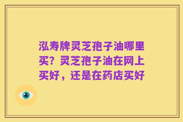泓寿牌灵芝孢子油哪里买?灵芝孢子油在网上买好,还是在药店买好