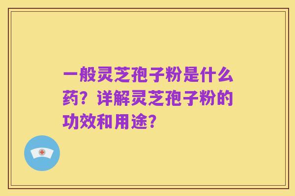一般灵芝孢子粉是什么药？详解灵芝孢子粉的功效和用途？