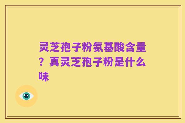 灵芝孢子粉氨基酸含量？真灵芝孢子粉是什么味