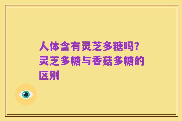 人体含有灵芝多糖吗?灵芝多糖与香菇多糖的区别