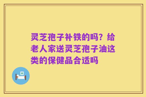 灵芝孢子补铁的吗?给老人家送灵芝孢子油这类的保健品合适吗