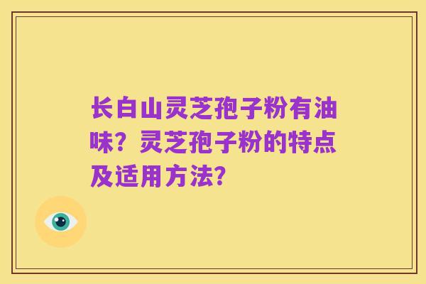 长白山灵芝孢子粉有油味?灵芝孢子粉的特点及适用方法?