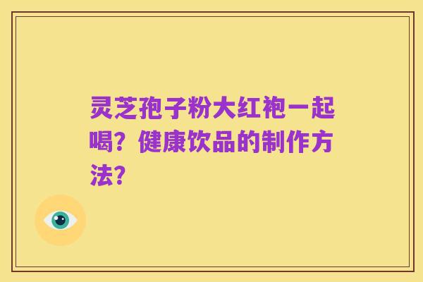 灵芝孢子粉大红袍一起喝?健康饮品的制作方法?
