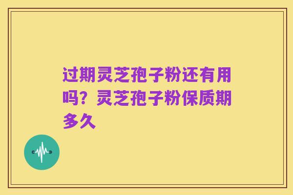 过期灵芝孢子粉还有用吗？灵芝孢子粉保质期多久