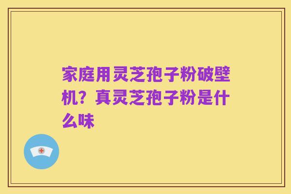 家庭用灵芝孢子粉破壁机?真灵芝孢子粉是什么味