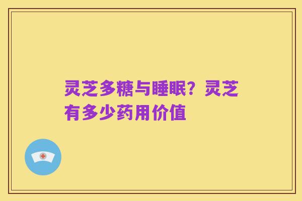 灵芝多糖与睡眠?灵芝有多少药用价值
