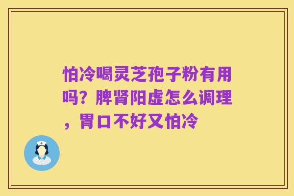 怕冷喝灵芝孢子粉有用吗?脾肾阳虚怎么调理,胃口不好又怕冷