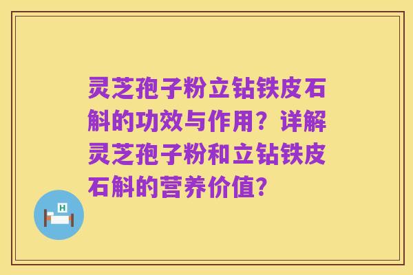 灵芝孢子粉立钻铁皮石斛的功效与作用?详解灵芝孢子粉和立钻铁皮石斛的营养价值?