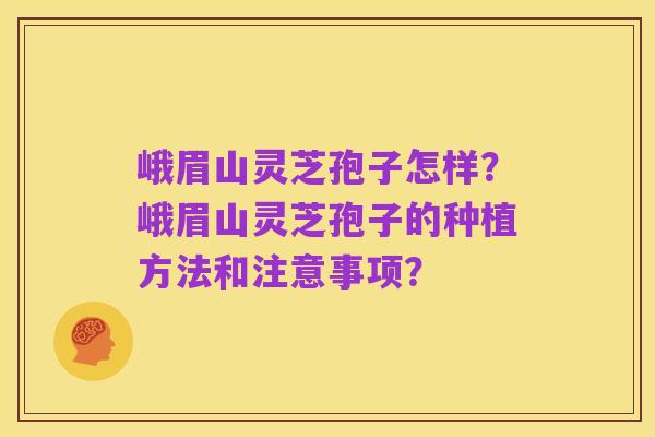 峨眉山灵芝孢子怎样？峨眉山灵芝孢子的种植方法和注意事项？