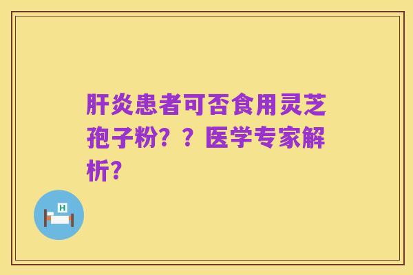 肝炎患者可否食用灵芝孢子粉??医学专家解析?